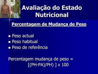 Avaliação do Estado
            Nutricional
    Percentagem de Mudança de Peso

   Peso actual
   Peso habitual
   Peso de referência

Percentagem mudança de peso =
         [(PH-PA)/PH) ] x 100
 