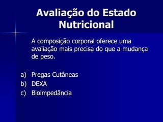 Avaliação do Estado
        Nutricional
   A composição corporal oferece uma
   avaliação mais precisa do que a mudança
   de peso.

a) Pregas Cutâneas
b) DEXA
c) Bioimpedância
 