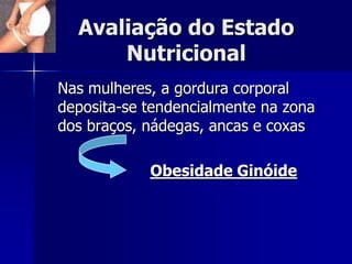 Avaliação do Estado
      Nutricional
Nas mulheres, a gordura corporal
deposita-se tendencialmente na zona
dos braços, nádegas, ancas e coxas

            Obesidade Ginóide
 