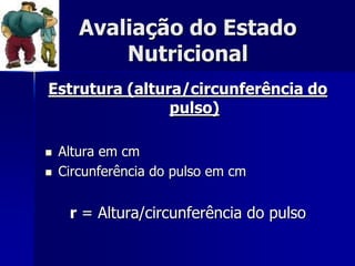 Avaliação do Estado
           Nutricional
Estrutura (altura/circunferência do
                pulso)

   Altura em cm
   Circunferência do pulso em cm


     r = Altura/circunferência do pulso
 