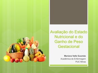 Avaliação do Estado
Nutricional e do
Ganho de Peso
Gestacional
Mariana Valle Gusmão
Acadêmica de Enfermagem
PUC Minas
 