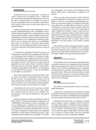 Rev Esc Enferm USP
2007; 41(3):378-85.
www.ee.usp.br/reeusp/ 379
Avaliação do grau de independência de idosos
residentes em instituições de longa permanência
Araújo MOPH, Ceolim MF
INTRODUÇÃO
Atualmente observa-se, no mundo todo, o aumento ab-
soluto e proporcional da população idosa e, sabendo-se
que o declínio da capacidade funcional aumenta com a ida-
de, todos os esforços devem ser envidados no sentido de
prevenir a dependência física e de retardá-la o máximo pos-
sível, para que o idoso possa viver por mais tempo no seu
ambiente familiar(1)
.
Voltados para percepções sobre independência, autores
focaram predominantemente sobre as habilidades funcio-
nais que dispensam ajuda. Não é surpreendente que o foco
esteja restrito às medidas usadas por médicos para avaliar a
independência entre pessoas idosas. Vários programas des-
crevem métodos, ou seja, medidas para mensurar a capaci-
dade de pessoas idosas com relação às suas habilidades
para realizar as atividades de vida diária. Outros autores
descrevem o uso de medidas psicométricas para avaliar ní-
veis de funcionamento e deterioração cognitiva ao longo do
tempo(2)
.
A avaliação da capacidade funcional é relevante em
Gerontologia, como indicativo de qualidade de vida do ido-
so. O desempenho das atividades de vida diária é conside-
rado um parâmetro aceito e legítimo para firmar essa avalia-
ção, sendo utilizado pelos profissionais da área de saúde, e
de extrema valia para o enfermeiro, para avaliar graus de
dependência de seus clientes. Pode-se entender avaliação
funcional, dentro de uma função específica, como sendo a
avaliação da capacidade de autocuidado e de atendimento
às necessidades básicas diárias, ou seja, do desempenho
das atividades de vida diária(3-4)
.
Sabe-se que à medida que o ser humano envelhece, mui-
tas tarefas do cotidiano, consideradas banais e, portanto,
de fácil execução, vão paulatinamente e muitas vezes de
forma imperceptível, tornando-se cada vez mais difíceis de
serem realizadas, até que o indivíduo percebe que já depen-
de de outra pessoa para tomar um banho, por exemplo.
A transferência de um idoso de sua casa para a institui-
ção tem um potencial para produzir danos como: depres-
são, confusão, perda do contato com a realidade, des-
personalização e um senso de isolamento e separação da
sociedade(5)
.
Há muitas escalas que avaliam a capacidade funcional. O
Índice de Katz, devido à praticidade de sua aplicação e sua
confiabilidade, demonstradas em estudos semelhantes, mos-
trou-se adequado para o propósito das pesquisadoras(6-7)
.
A utilização do Índice de Katz demonstrou que esse instru-
mento beneficia a avaliação de indivíduos idosos, de doen-
tes crônicos e daqueles em longos períodos de recuperação
hospitalar ou, ainda, podia ser utilizado para avaliar a capa-
cidade funcional do indivíduo na comunidade(6)
.As ativida-
des contempladas são descritas como Atividades de Vida
Diárias (AVDs), pois se relacionam ao cotidiano do ser
humano.
Trata-se de uma escala que permite atribuir diferentes
graus de independência funcional aos sujeitos nos atos de:
banhar-se, vestir-se, usar o banheiro para eliminações, mo-
bilizar-se da cama para a cadeira, ter continência das elimina-
ções e alimentar-se.Aindependência significa que a função
é realizada sem supervisão, direção ou ajuda, sendo essa
avaliação baseada na situação real e não na capacidade do
sujeito. Quando um indivíduo se nega a cumprir uma fun-
ção, considera-se que não a realiza, embora possa ter capa-
cidade para fazê-la. Os graus considerados para a indepen-
dência ou dependência funcional são progressivos, desde a
independência total para todas as funções (grau A), até a
dependência total para realizar as seis funções avaliadas
(grauG).
Nas instituições asilares de longa permanência a depen-
dência física é muitas vezes estimulada, pois os próprios
funcionários preferem ajudar os idosos nas suas atividades,
quando esses já apresentam inabilidade para executar tare-
fas simples, embora não sejam incapazes para fazê-las(5)
.
OBJETIVO
Considerando-se que a institucionalização pode resultar
em declínio funcional, com conseqüente perda da indepen-
dência para desempenho das AVDs, este estudo teve como
objetivo avaliar o grau de independência para a realização
de AVDs dos idosos residentes nas instituições asilares da
cidade de Taubaté - SP, por meio do Índice de Katz; e avaliar
novamente, após cinco meses, os idosos classificados inici-
almente como independentes (grauAde Katz), visando iden-
tificar possíveis mudanças.
MÉTODO
Este estudo é do tipo exploratório e descritivo, com abor-
dagem quantitativa.
A pesquisa foi realizada em três instituições de longa
permanência definidas como abrigo para idosos localizadas
emTaubaté. Neste estudo, as instituições foram identificadas
por meio de algarismos romanos (Instituição I, II e III).
Participaram do estudo todos os residentes com idade
igual ou superior a 60 anos completos (critério de inclusão
no estudo), observando-se a definição de idoso da Organi-
zação Mundial de Saúde para os países em desenvolvimen-
to, como o Brasil(8)
. Foram observados os seguintes critéri-
os de exclusão dos sujeitos: idade inferior a 60 anos comple-
tos na ocasião da coleta de dados; não estar cadastrado
como residente em uma das instituições estudadas.
 