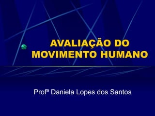 AVALIAÇÃO DO MOVIMENTO HUMANO Profª Daniela Lopes dos Santos 