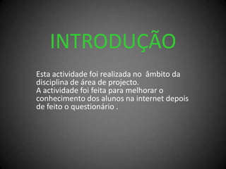 INTRODUÇÃOEsta actividade foi realizada no  âmbito da disciplina de área de projecto.A actividade foi feita para melhorar o conhecimento dos alunos na internet depois de feito o questionário .