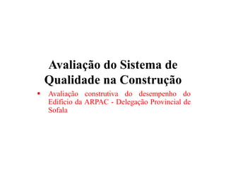 Avaliação do Sistema de
Qualidade na Construção
 Avaliação construtiva do desempenho do
Edifício da ARPAC - Delegação Provincial de
Sofala
 
