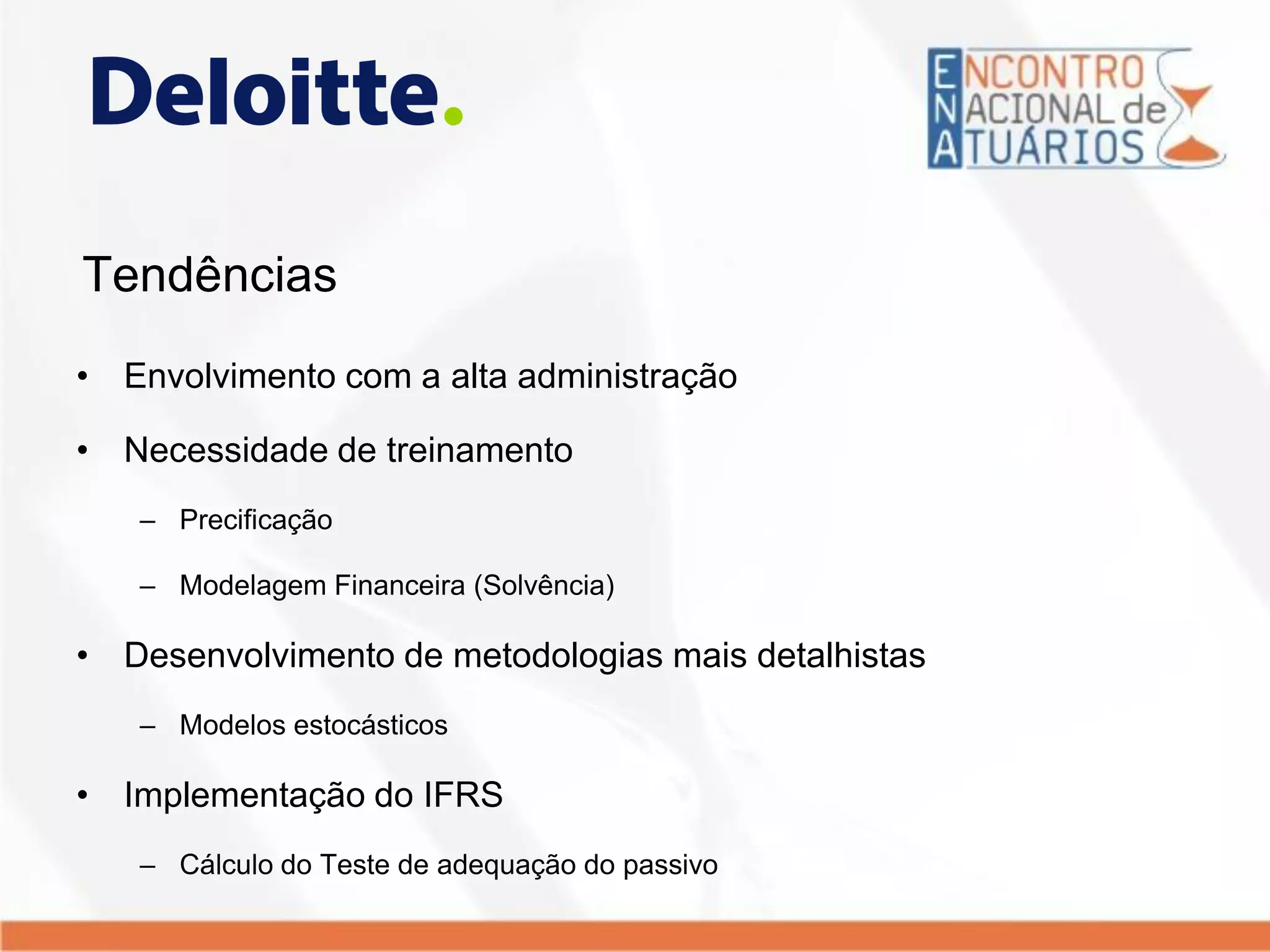 Tendências
• Envolvimento com a alta administração
• Necessidade de treinamento
– Precificação
– Modelagem Financeira (Solvência)
• Desenvolvimento de metodologias mais detalhistas
– Modelos estocásticos
• Implementação do IFRS
– Cálculo do Teste de adequação do passivo
 