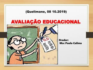 AVALIAÇÃO EDUCACIONAL
(Quelimane, 08 10.2019)
Orador:
Msc Paulo Calima
 
