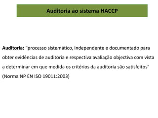 Auditoria ao sistema HACCP
Auditoria: “processo sistemático, independente e documentado para
obter evidências de auditoria e respectiva avaliação objectiva com vista
a determinar em que medida os critérios da auditoria são satisfeitos”
(Norma NP EN ISO 19011:2003)
 