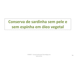 FORAVE - Escola Profissional Tecnológica do
Vale do Ave
68
Conserva de sardinha sem pele e
sem espinha em óleo vegetal
 