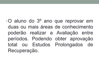 •O aluno do 3º ano que reprovar em 
duas ou mais áreas de conhecimento 
poderão realizar a Avaliação entre 
períodos. Podendo obter aprovação 
total ou Estudos Prolongados de 
Recuperação. 
 