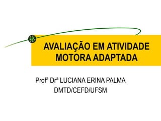 AVALIAÇÃO EM ATIVIDADE MOTORA ADAPTADA Profª Drª LUCIANA ERINA PALMA DMTD/CEFD/UFSM 