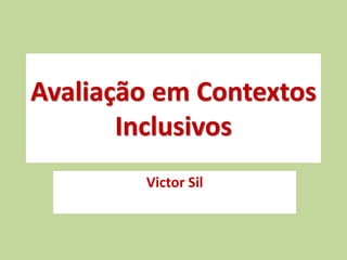 Avaliação em Contextos
Inclusivos
Victor Sil
 