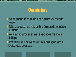 Caminhos Abandonar sonhos de um Admirável Mundo Novo Não esquecer as raízes biológicas da espécie humana Avaliar no processo necessidades de mais diálogo Prevenir-se contra estruturas que ignoram a lógica das pessoas 