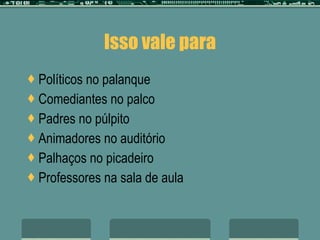 Isso vale para Políticos no palanque Comediantes no palco Padres no púlpito Animadores no auditório Palhaços no picadeiro Professores na sala de aula 