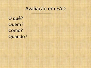 Avaliação em EAD
O quê?
Quem?
Como?
Quando?
 