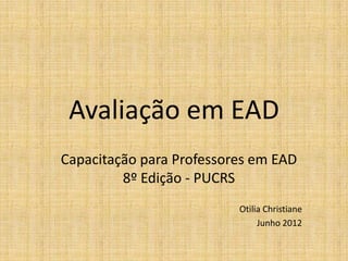 Avaliação em EAD
Capacitação para Professores em EAD
         8º Edição - PUCRS
                          Otilia Christiane
                               Junho 2012
 
