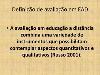 Definição de avaliação em EAD


• A avaliação em educação a distância
       combina uma variedade de
     instrumentos que possibilitam
  contemplar aspectos quantitativos e
        qualitativos (Russo 2001).
 