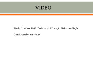 VÍDEO
Título do vídeo: D-19: Didática da Educação Física: Avaliação
Canal youtube: univesptv
 