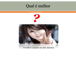 Qual é melhor
O melhor é junção dos dois métodos
 