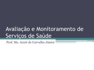 Avaliação e Monitoramento de
Serviços de Saúde
Prof. Ms. Araré de Carvalho Júnior
 