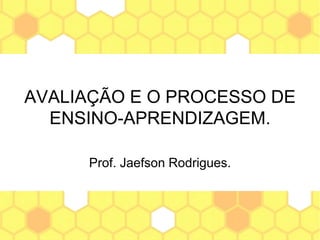 AVALIAÇÃO E O PROCESSO DE
ENSINO-APRENDIZAGEM.
Prof. Jaefson Rodrigues.
 