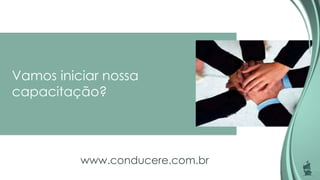 Vamos iniciar nossa
capacitação?
www.conducere.com.br
 