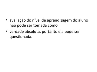 • avaliação do nível de aprendizagem do aluno
não pode ser tomada como
• verdade absoluta, portanto ela pode ser
questionada.
 