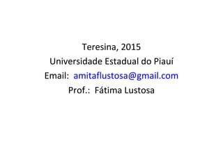 Teresina, 2015
Universidade Estadual do Piauí
Email: amitaflustosa@gmail.com
Prof.: Fátima Lustosa
 