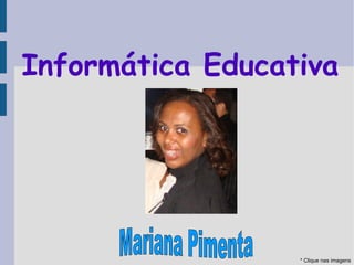 Informática Educativa * Clique nas imagens Mariana Pimenta 
