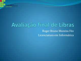 Roger Bruno Moreira Féo
Licenciatura em Informática
 