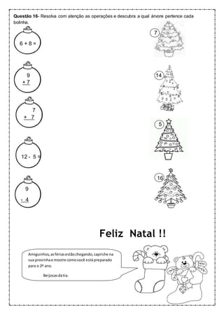 Questão 16- Resolva com atenção as operações e descubra a qual árvore pertence cada
bolinha.
7
6 + 8 =
9 14
+ 7
7
+ 7
5
12 - 5 =
16
9
- 4
Feliz Natal !!
Amiguinhos,asfériasestãochegando,capriche na
sua provinhae mostre comovocê está preparado
para o 2º ano.
Beijocasdatia.
 