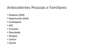 Antecedentes Pessoais e Familiares
• Diabetes (DM)
• Hipertensão (HAS)
• Cardiopatia
• AVC
• Fumante
• Obesidade
• Alergias
• Câncer
• Outros
 