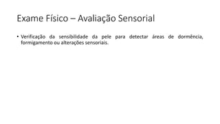 Exame Físico – Avaliação Sensorial
• Verificação da sensibilidade da pele para detectar áreas de dormência,
formigamento ou alterações sensoriais.
 