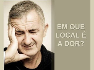 EM QUE
LOCAL É
A DOR?
 