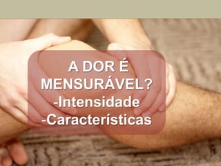 A DOR É
MENSURÁVEL?
  -Intensidade
-Características
 