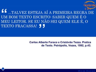 ...TALVEZ ESTEJA AÍ A PRIMEIRA REGRA DE UM BOM TEXTO ESCRITO: SABER QUEM É O MEU LEITOR. SE EU NÃO SEI QUEM ELE É, O TEXTO FRACASSA! ’’ “ Carlos Alberto Faraco e Cristóvão Tezza. Pratica de Texto. Petrópolis, Vozes, 1992, p.43. Avaliação 