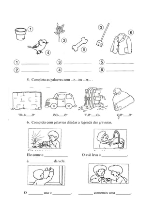5. Completa as palavras com ...r... ou ...rr... .
6. Completa com palavras ditadas a legenda das gravuras.
Ele come o _____________ O avô leva o ______________.
à _____________ da vela.
O ________ usa o __________. ________ comemos uma ________.
 