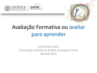 Avaliação Formativa ou avaliar
para aprender
José Matias Alves
(Formação realizada no âmbito do projeto Fénix)
Abril de 2013
 