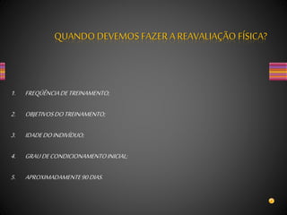 1. FREQÜÊNCIADETREINAMENTO;
2. OBJETIVOSDOTREINAMENTO;
3. IDADEDOINDIVÍDUO;
4. GRAUDECONDICIONAMENTOINICIAL;
5. APROXIMADAMENTE90DIAS.
QUANDO DEVEMOS FAZERA REAVALIAÇÃO FÍSICA?
 