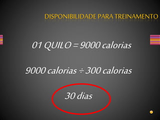 01QUILO=9000calorias
9000calorias ÷300calorias
30dias
DISPONIBILIDADEPARA TREINAMENTO
 