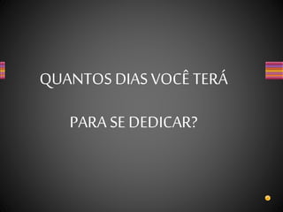 QUANTOS DIAS VOCÊ TERÁ
PARA SE DEDICAR?
 