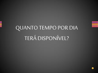 QUANTO TEMPO POR DIA
TERÁ DISPONÍVEL?
 