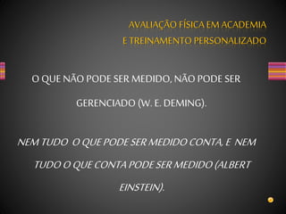 O QUE NÃO PODE SER MEDIDO, NÃO PODE SER
GERENCIADO (W. E.DEMING).
AVALIAÇÃO FÍSICA EM ACADEMIA
E TREINAMENTO PERSONALIZADO
NEMTUDO OQUEPODESERMEDIDOCONTA,E NEM
TUDOOQUECONTAPODESERMEDIDO(ALBERT
EINSTEIN).
 
