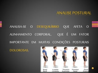 ANALISE POSTURAL
ANALISA-SE O DESEQUILÍBRIO QUE AFETA O
ALINHAMENTO CORPORAL, QUE É UM FATOR
IMPORTANTE EM MUITAS CONDIÇÕES POSTURAIS
DOLOROSAS.
 