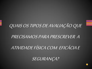 QUAISOSTIPOSDEAVALIAÇÃOQUE
PRECISAMOSPARAPRESCREVER A
ATIVIDADEFÍSICACOM EFICÁCIAE
SEGURANÇA?
 