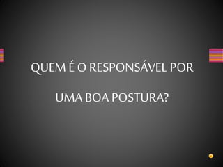 QUEM É ORESPONSÁVEL POR
UMA BOA POSTURA?
 