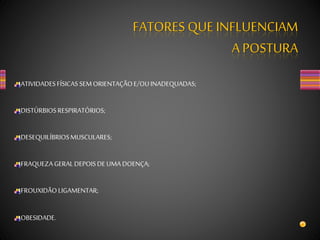 ATIVIDADESFÍSICAS SEMORIENTAÇÃOE/OUINADEQUADAS;
DISTÚRBIOSRESPIRATÓRIOS;
DESEQUILÍBRIOSMUSCULARES;
FRAQUEZAGERALDEPOISDEUMA DOENÇA;
FROUXIDÃOLIGAMENTAR;
OBESIDADE.
FATORES QUE INFLUENCIAM
A POSTURA
 