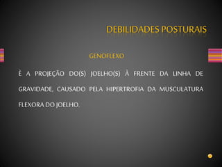 DEBILIDADES POSTURAIS
GENOFLEXO
È A PROJEÇÃO DO(S) JOELHO(S) À FRENTE DA LINHA DE
GRAVIDADE, CAUSADO PELA HIPERTROFIA DA MUSCULATURA
FLEXORA DO JOELHO.
 