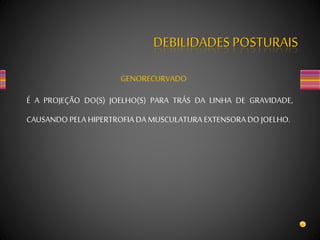DEBILIDADES POSTURAIS
GENORECURVADO
É A PROJEÇÃO DO(S) JOELHO(S) PARA TRÁS DA LINHA DE GRAVIDADE,
CAUSANDO PELA HIPERTROFIA DA MUSCULATURA EXTENSORA DOJOELHO.
 