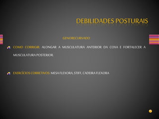 DEBILIDADES POSTURAIS
GENORECURVADO
COMO CORRIGIR: ALONGAR A MUSCULATURA ANTERIOR DA COXA E FORTALECER A
MUSCULATURAPOSTERIOR.
EXERCÍCIOSCORRETIVOS:MESAFLEXORA,STIFF,CADEIRAFLEXORA
 
